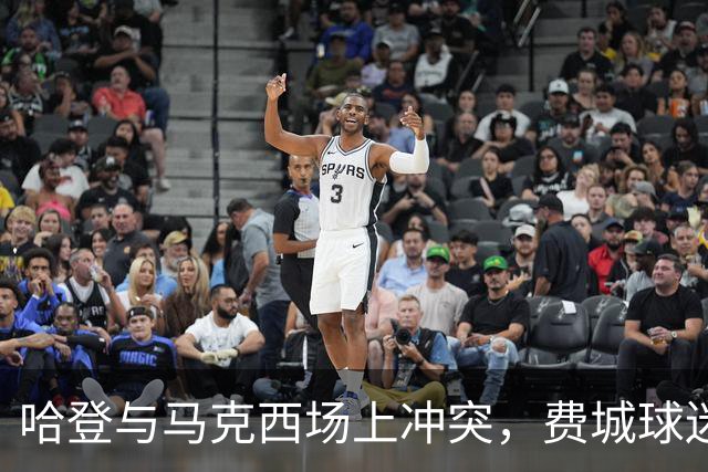 哈登与马克西场上冲突，费城球迷齐声反对“法克鱿哈登